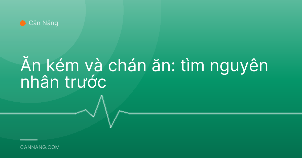 Ăn kém và chán ăn: tìm nguyên nhân trước
