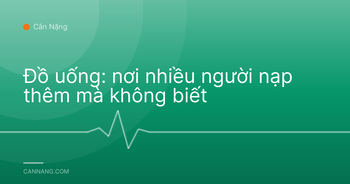 Đồ uống: nơi nhiều người nạp thêm mà không biết