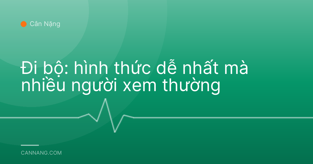 Đi bộ: hình thức dễ nhất mà nhiều người xem thường