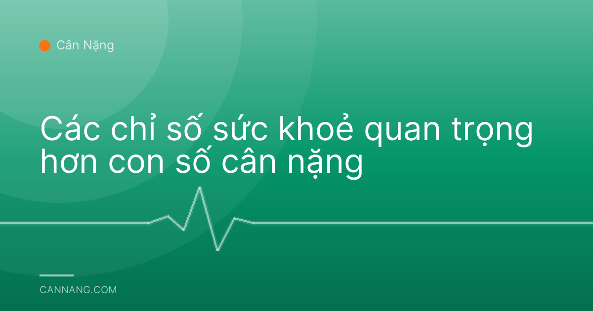 Các chỉ số sức khoẻ quan trọng hơn con số cân nặng