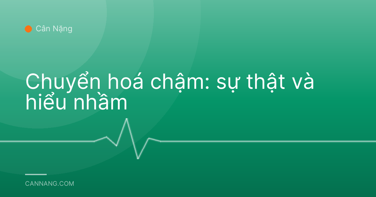 Chuyển hoá chậm: sự thật và hiểu nhầm