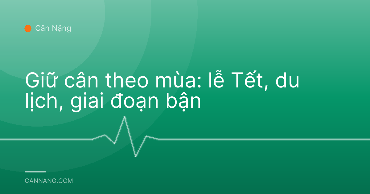 Giữ cân theo mùa: lễ Tết, du lịch, giai đoạn bận