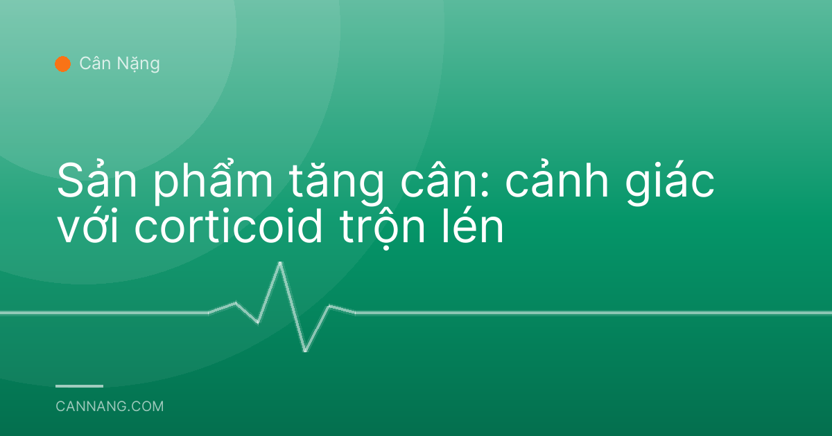 Sản phẩm tăng cân: cảnh giác với corticoid trộn lén