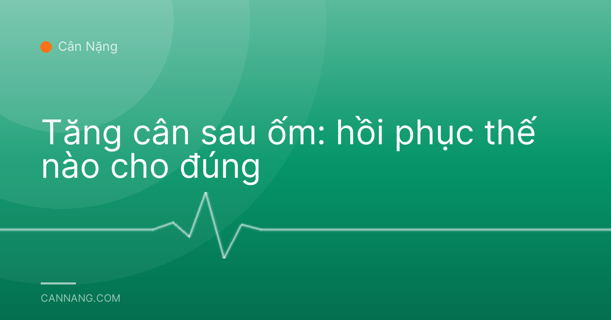 Tăng cân sau ốm: hồi phục thế nào cho đúng