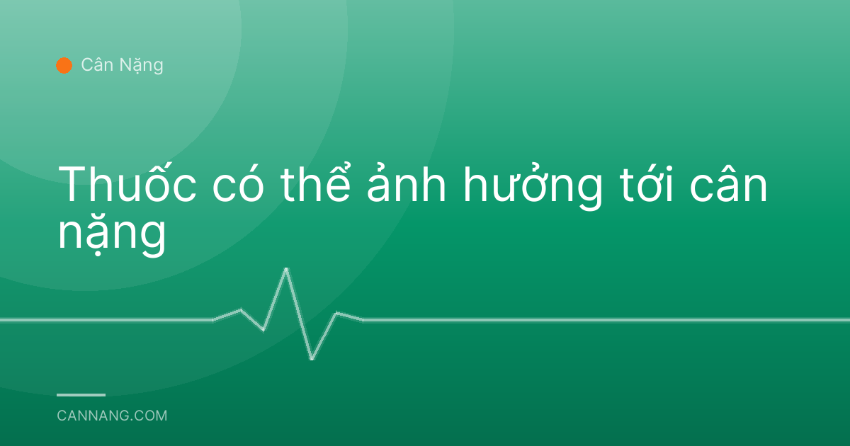 Thuốc có thể ảnh hưởng tới cân nặng