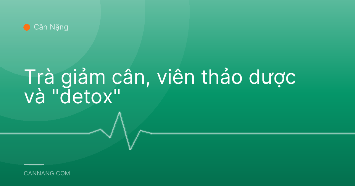Trà giảm cân, viên thảo dược và "detox"