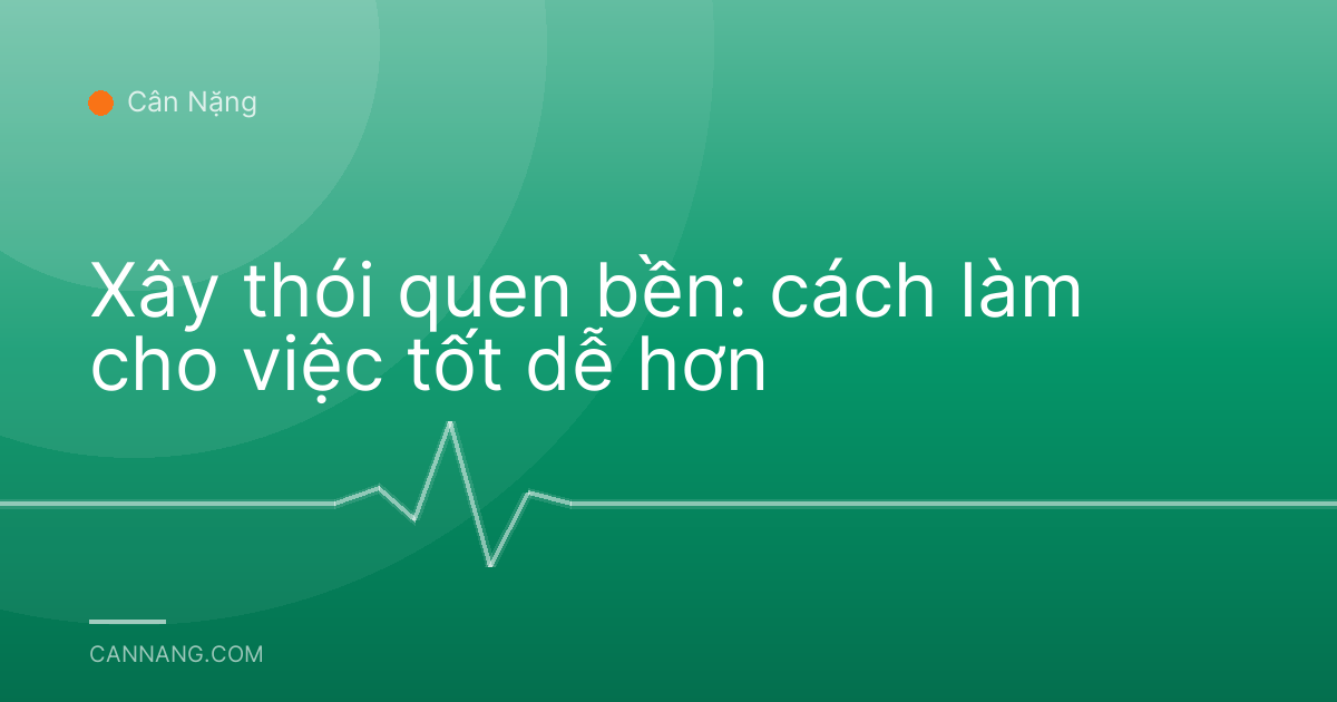 Xây thói quen bền: cách làm cho việc tốt dễ hơn